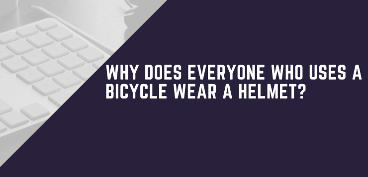 Why Does Everyone Who Uses A Bicycle Wear A Helmet?