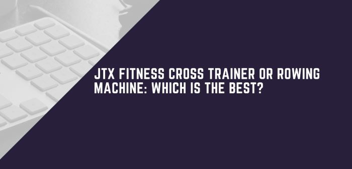 JTX Fitness Cross Trainer Or Rowing Machine - Which Is The Best?