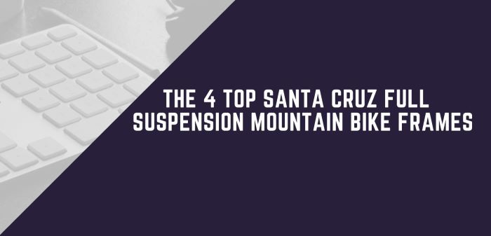 The 4 Top Santa Cruz Full Suspension Mountain Bike Frames