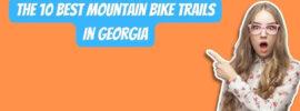 The Ten Best Mountain Bike Trails In Georgia Revealed